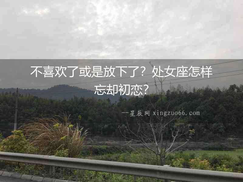 不喜歡了或是放下了？處女座怎樣忘卻初戀？