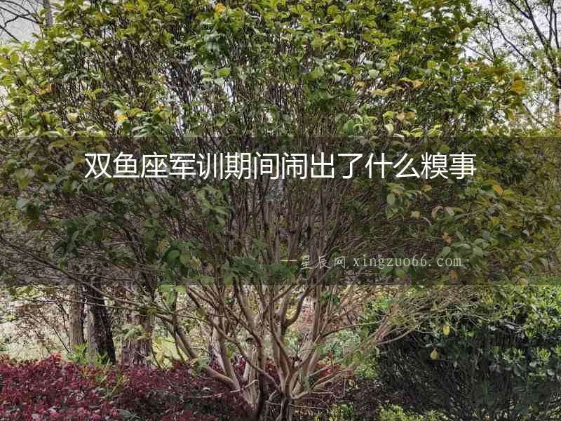 雙魚座軍訓(xùn)期間鬧出了什么糗事