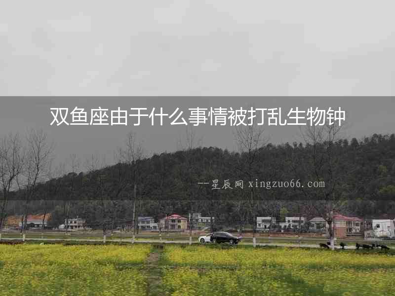 雙魚座由于什么事情被打亂生物鐘