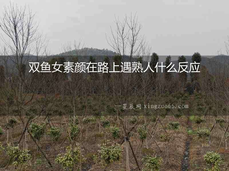 雙魚女素顏在路上遇熟人什么反應(yīng)