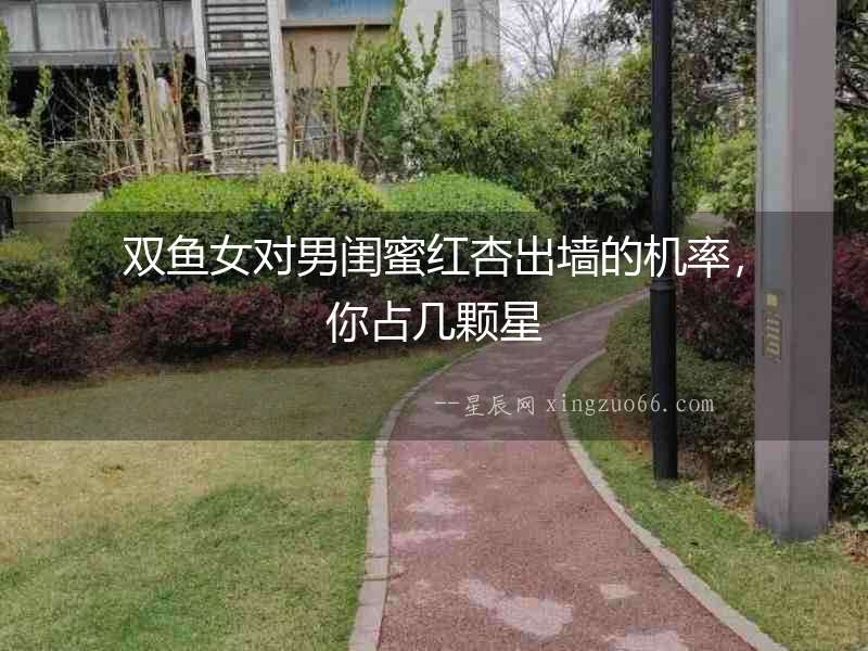 雙魚女對男閨蜜紅杏出墻的機率，你占幾顆星