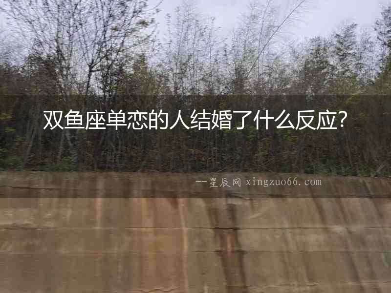 雙魚座單戀的人結婚了什么反應？