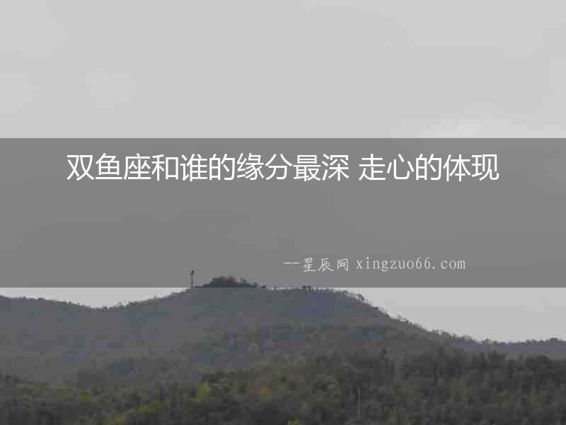 雙魚座和誰的緣分最深 走心的體現