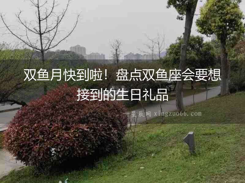 雙魚月快到啦！盤點雙魚座會要想接到的生日禮品