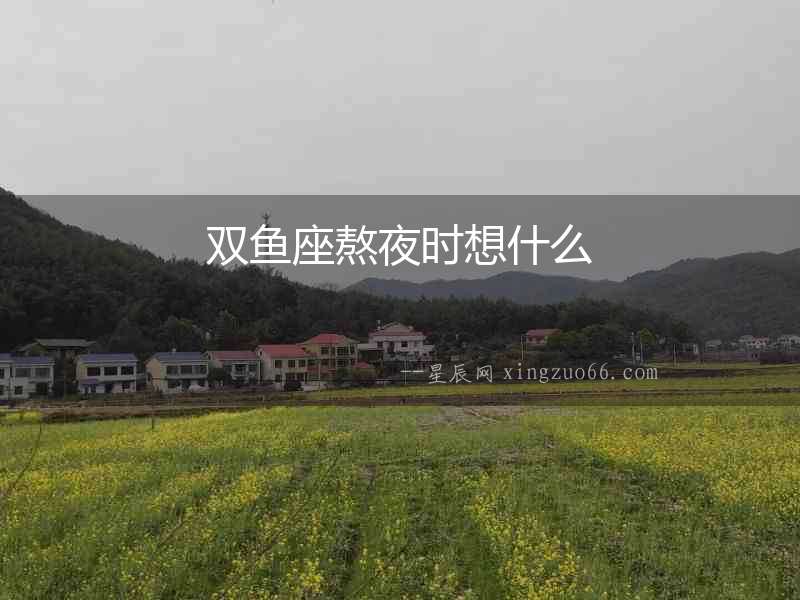 雙魚座熬夜時想什么