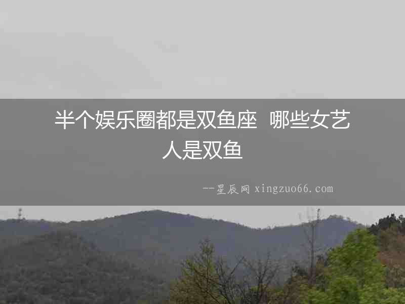半個娛樂圈都是雙魚座  哪些女藝人是雙魚