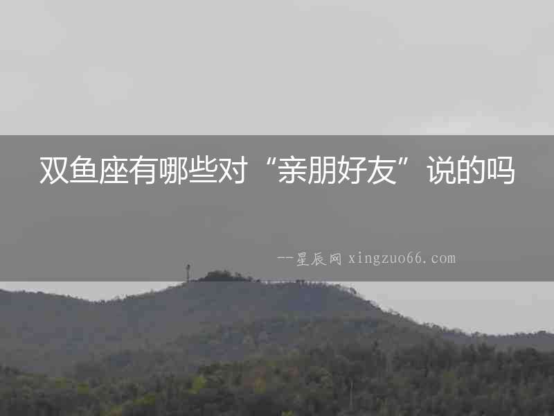 雙魚座有哪些對“親朋好友”說的嗎