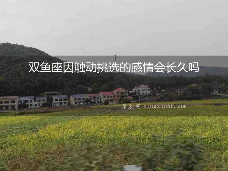 雙魚座因觸動挑選的感情會長久嗎