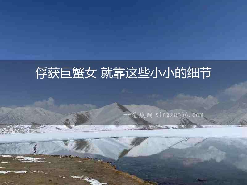 俘獲巨蟹女 就靠這些小小的細節