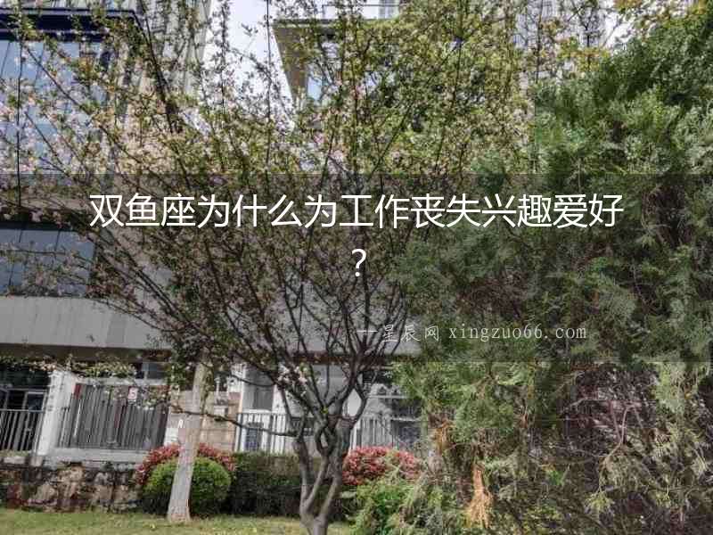 雙魚座為什么為工作喪失興趣愛好？