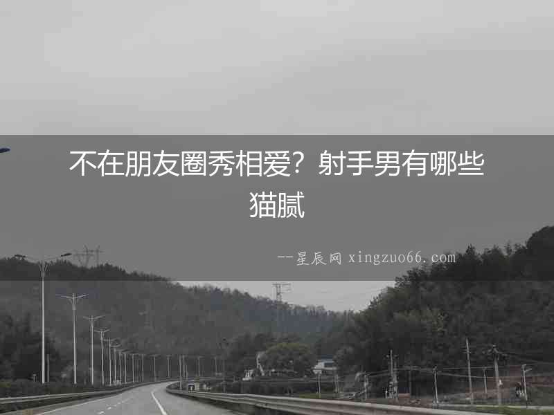不在朋友圈秀相愛？射手男有哪些貓膩