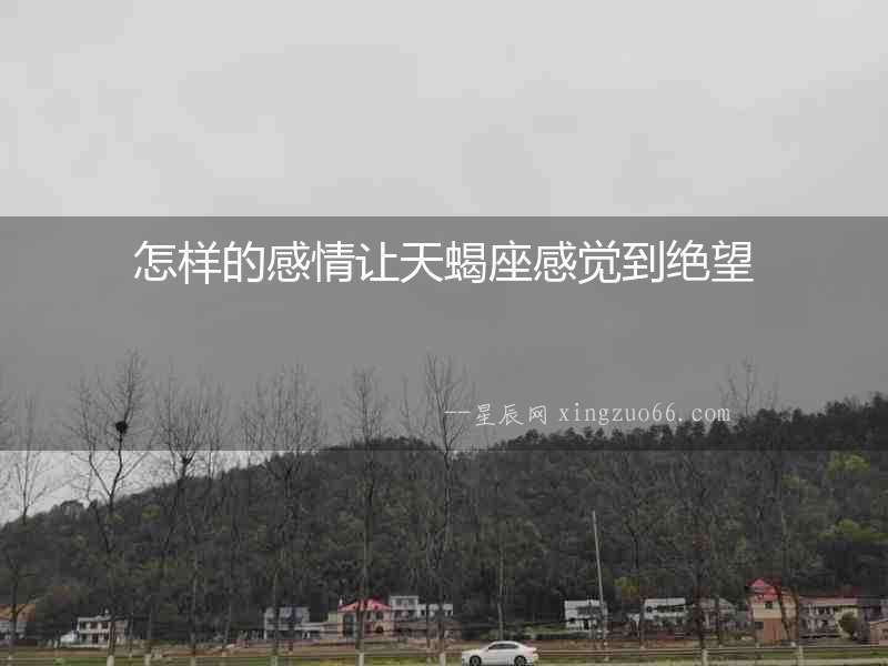 怎樣的感情讓天蝎座感覺到絕望