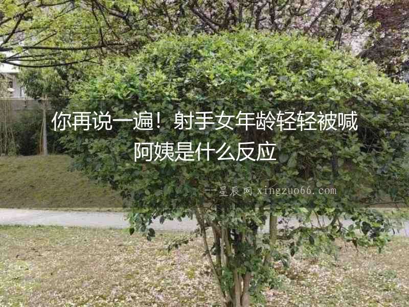你再說一遍！射手女年齡輕輕被喊阿姨是什么反應