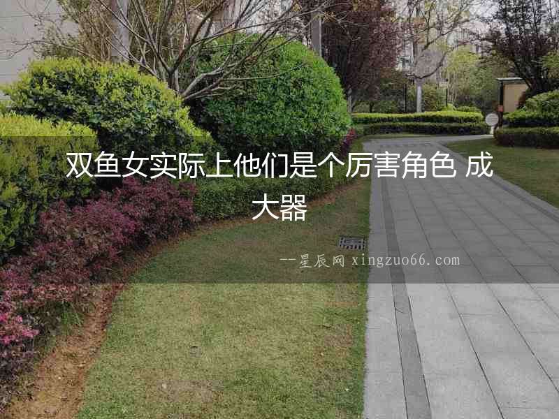 雙魚女實際上他們是個厲害角色 成大器