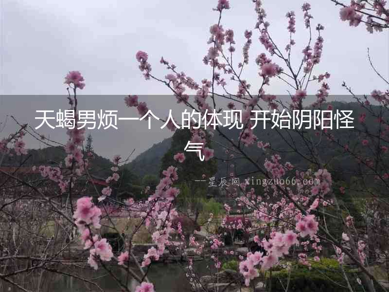 天蝎男煩一個人的體現 開始陰陽怪氣
