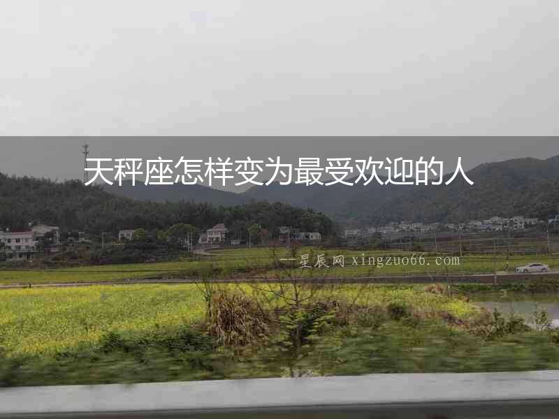 天秤座怎樣變?yōu)樽钍軞g迎的人