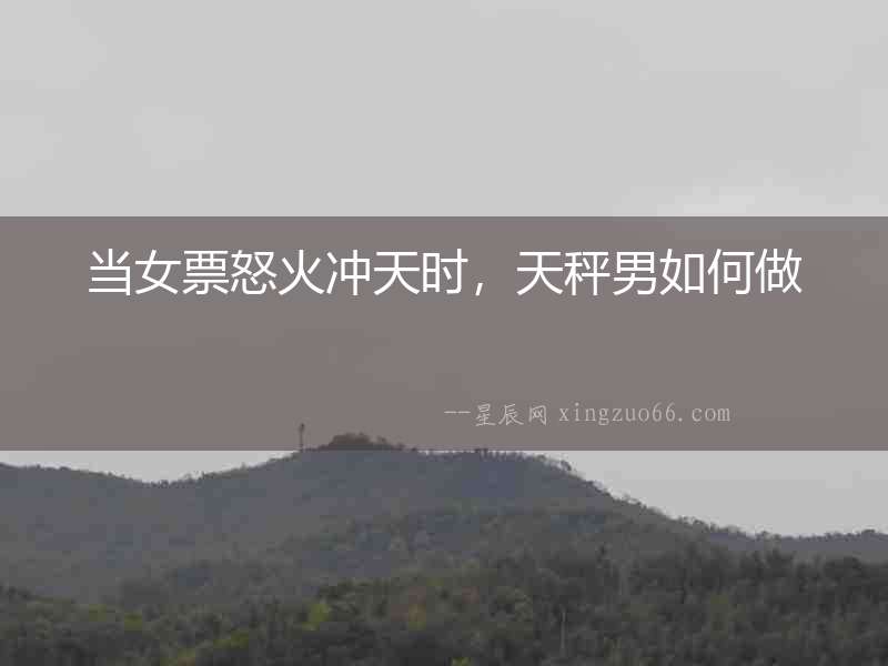 當(dāng)女票怒火沖天時(shí)，天秤男如何做