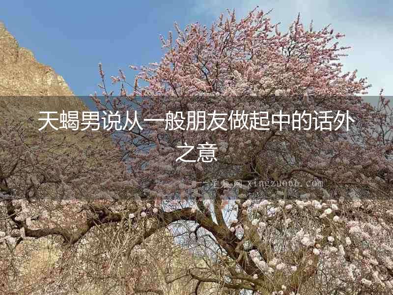 天蝎男說從一般朋友做起中的話外之意