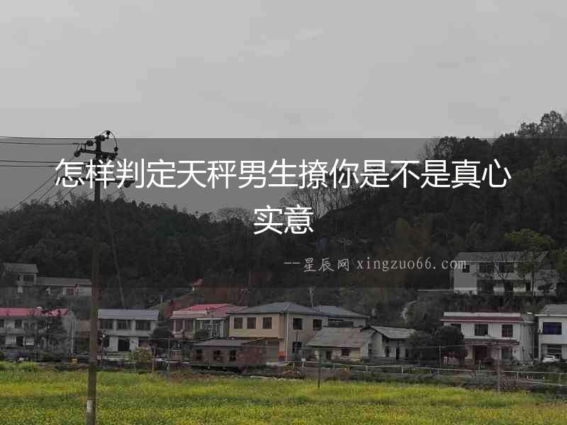 怎樣判定天秤男生撩你是不是真心實意