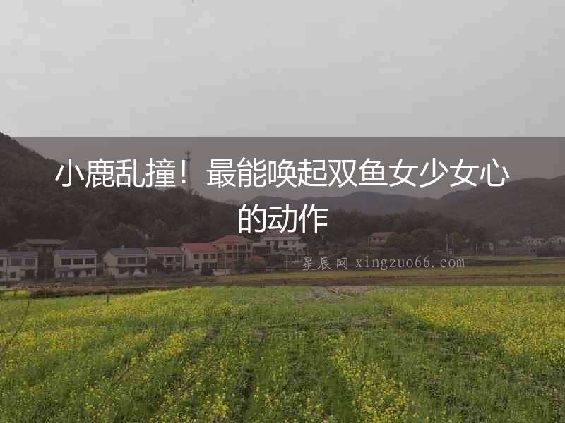 小鹿亂撞！最能喚起雙魚女少女心的動作