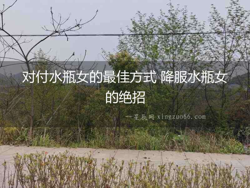 對付水瓶女的最佳方式 降服水瓶女的絕招