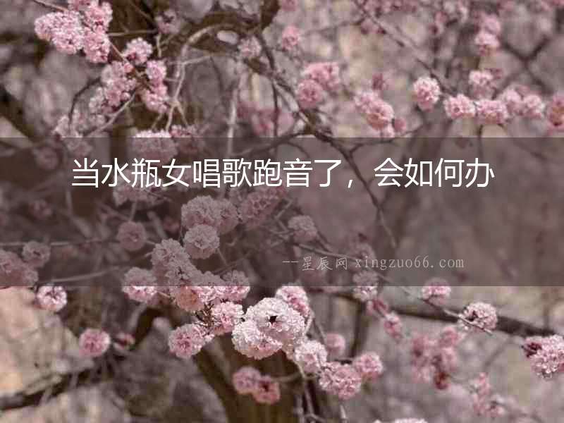 當水瓶女唱歌跑音了，會如何辦