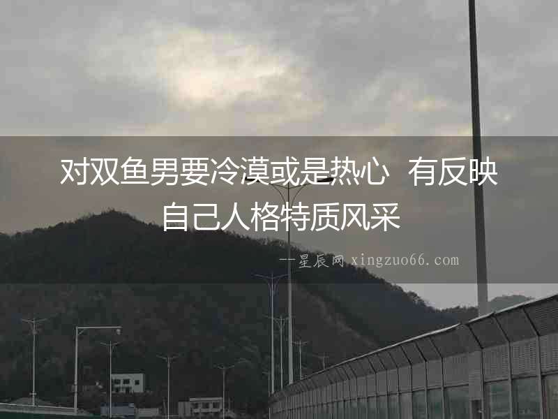 對(duì)雙魚(yú)男要冷漠或是熱心  有反映自己人格特質(zhì)風(fēng)采