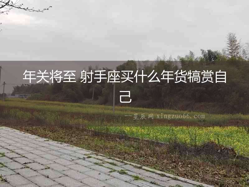 年關將至 射手座買什么年貨犒賞自己