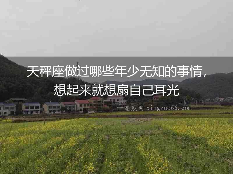天秤座做過哪些年少無知的事情，想起來就想扇自己耳光