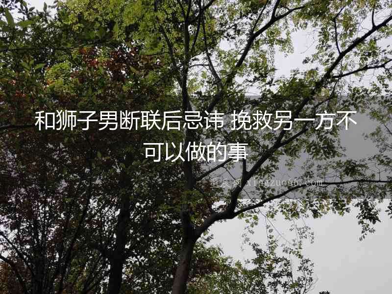 和獅子男斷聯(lián)后忌諱 挽救另一方不可以做的事