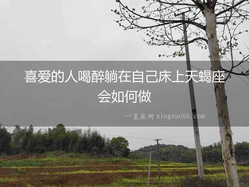 喜愛的人喝醉躺在自己床上天蝎座會如何做