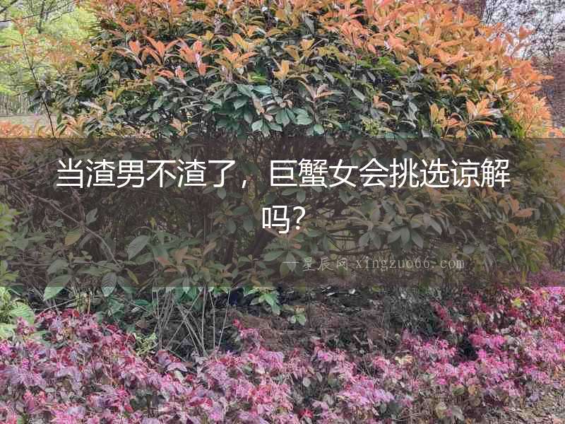 當(dāng)渣男不渣了，巨蟹女會挑選諒解嗎？