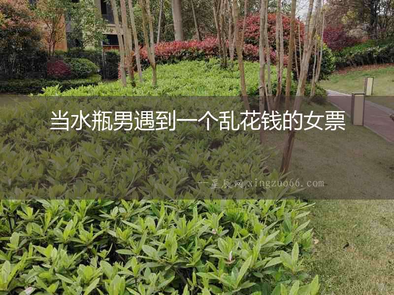 當(dāng)水瓶男遇到一個亂花錢的女票
