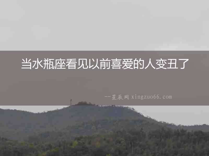 當水瓶座看見以前喜愛的人變丑了