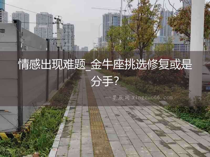 情感出現(xiàn)難題_金牛座挑選修復(fù)或是分手？