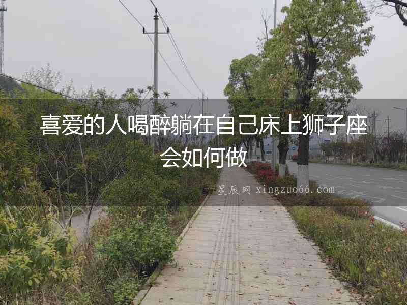 喜愛的人喝醉躺在自己床上獅子座會如何做