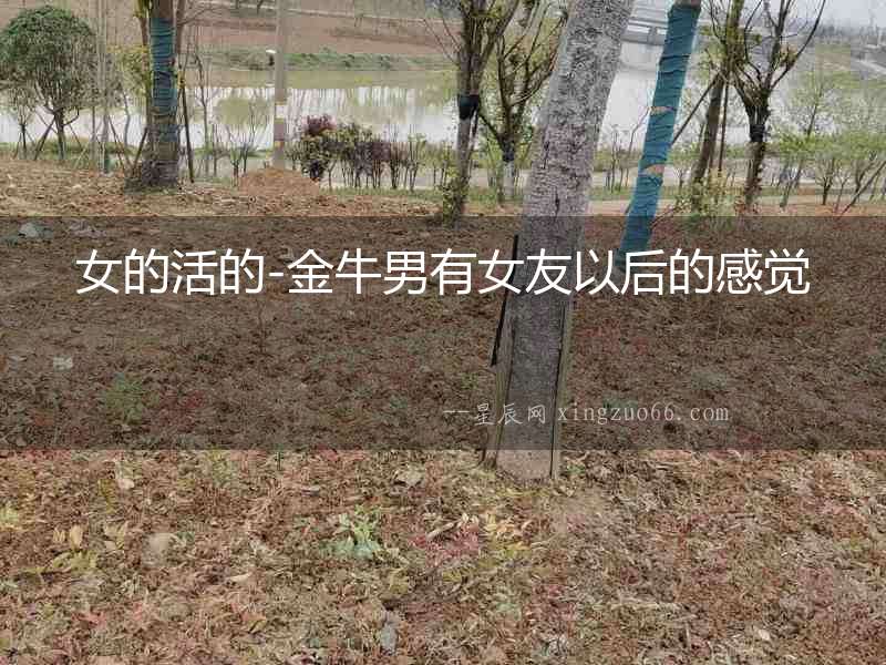 女的活的-金牛男有女友以后的感覺
