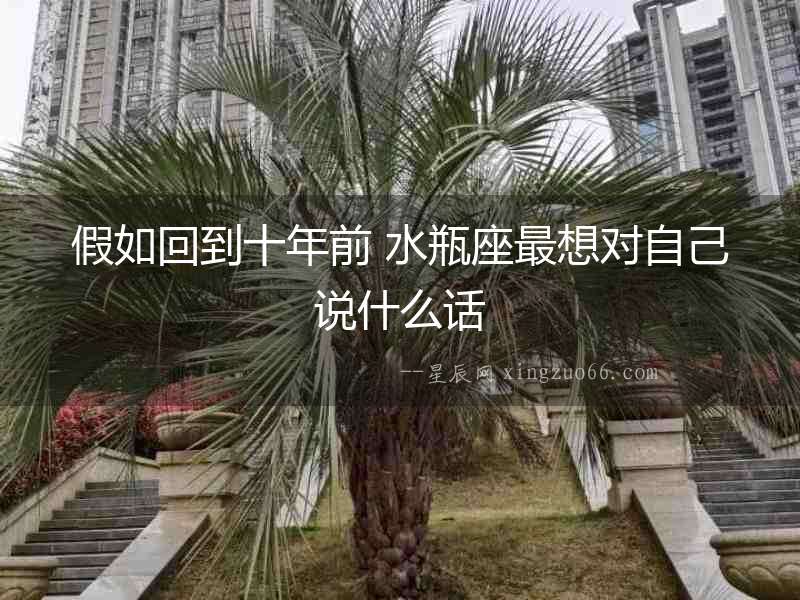 假如回到十年前 水瓶座最想對自己說什么話