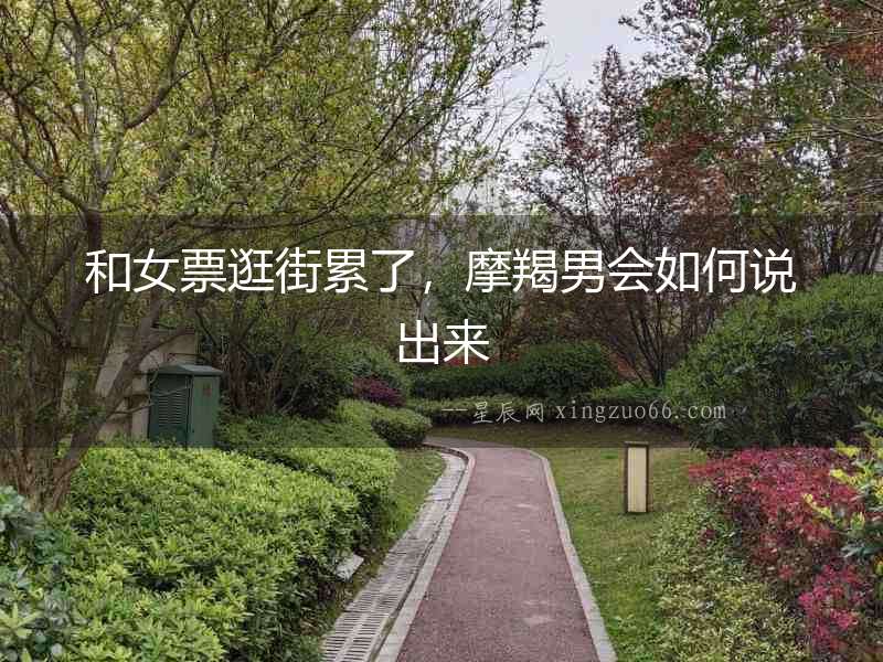 和女票逛街累了，摩羯男會如何說出來