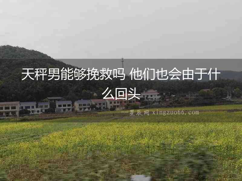 天秤男能夠挽救嗎 他們也會由于什么回頭