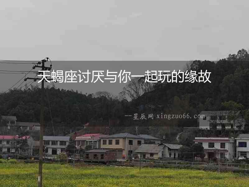天蝎座討厭與你一起玩的緣故