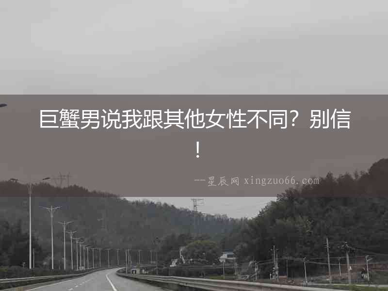 巨蟹男說我跟其他女性不同？別信！