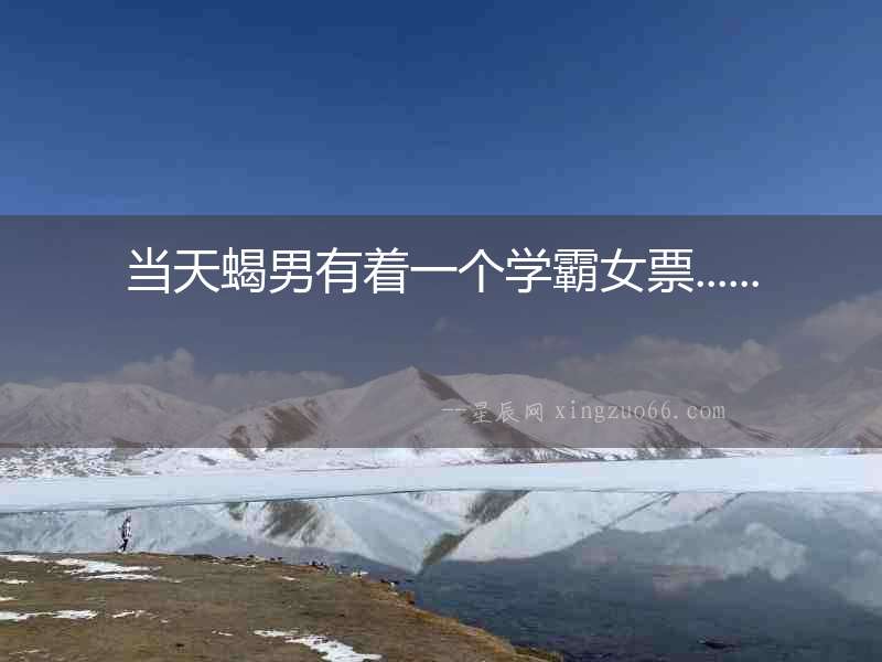 當天蝎男有著一個學霸女票......