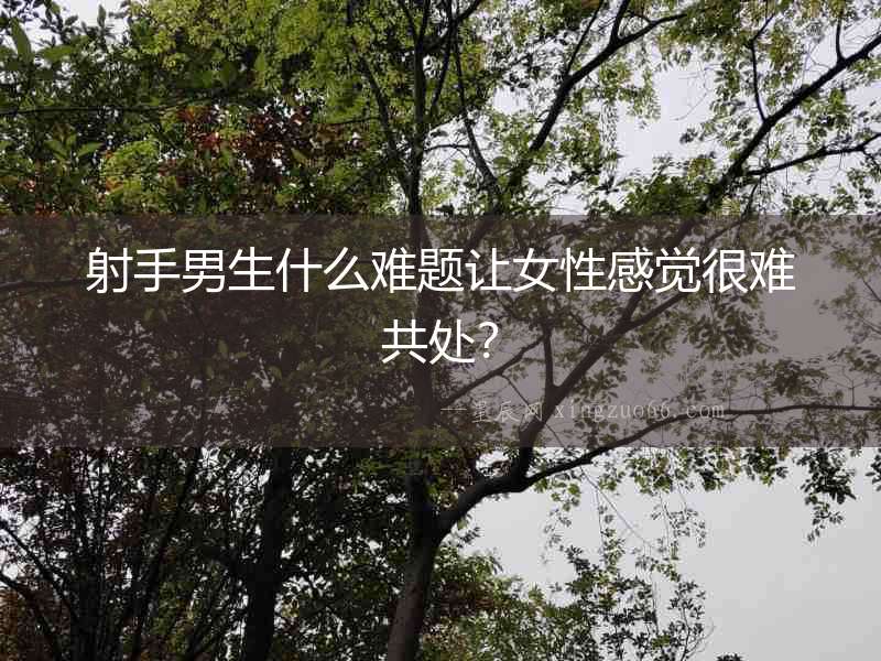 射手男生什么難題讓女性感覺很難共處？