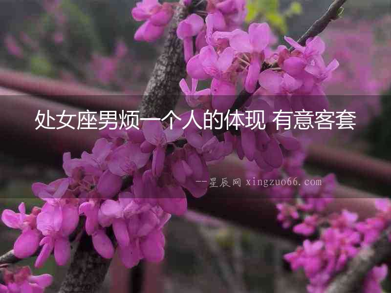 處女座男煩一個人的體現 有意客套