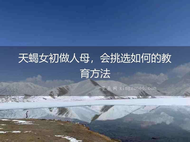 天蝎女初做人母，會(huì)挑選如何的教育方法
