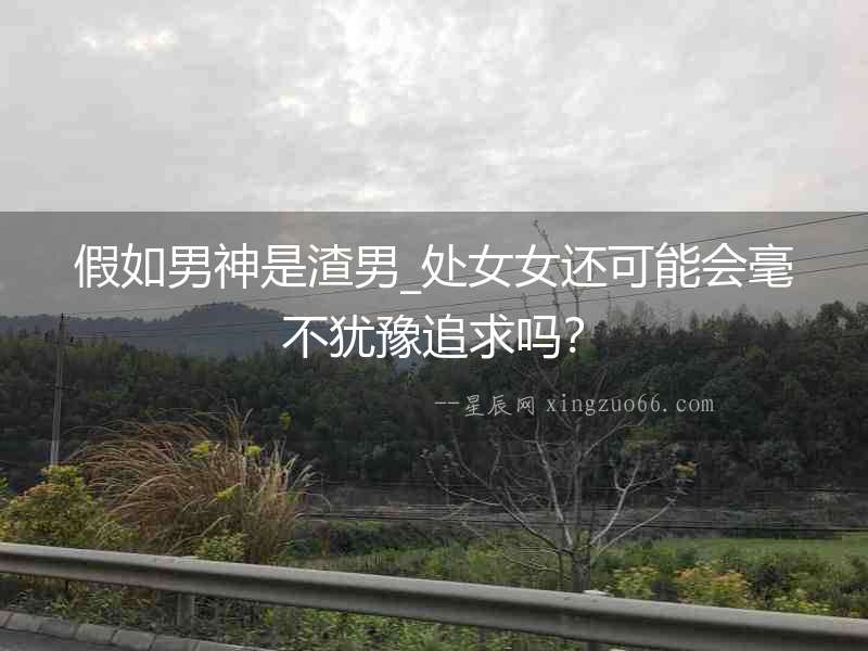 假如男神是渣男_處女女還可能會(huì)毫不猶豫追求嗎？
