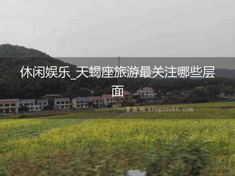 休閑娛樂_天蝎座旅游最關注哪些層面
