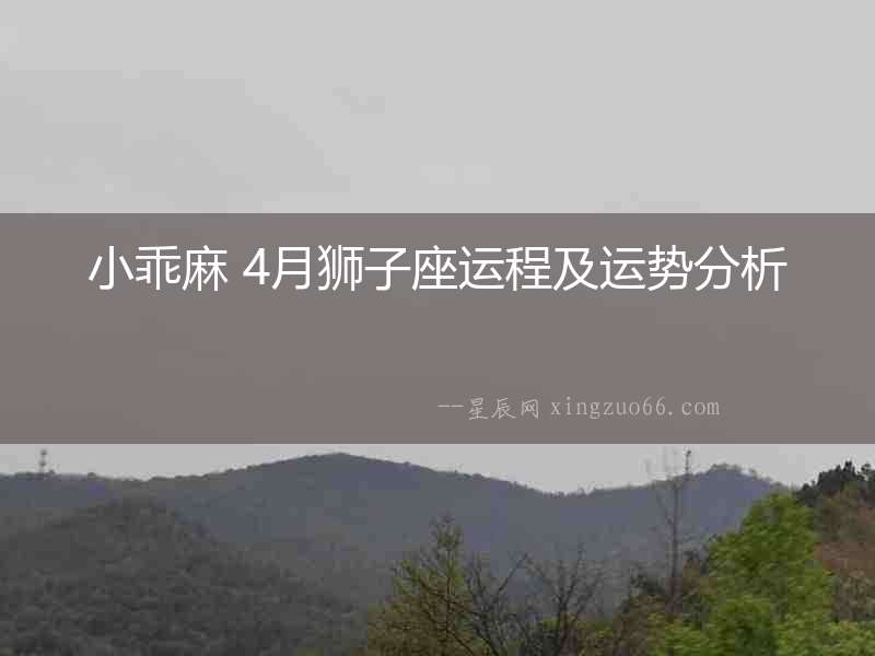 小乖麻 4月獅子座運(yùn)程及運(yùn)勢(shì)分析