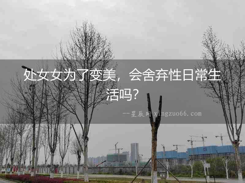 處女女為了變美，會(huì)舍棄性日常生活嗎？
